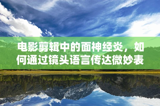 电影剪辑中的面神经炎，如何通过镜头语言传达微妙表情变化？