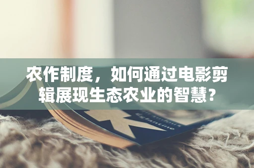 农作制度，如何通过电影剪辑展现生态农业的智慧？