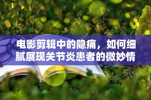 电影剪辑中的隐痛，如何细腻展现关节炎患者的微妙情感波动？