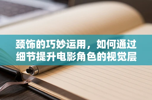 颈饰的巧妙运用，如何通过细节提升电影角色的视觉层次感？