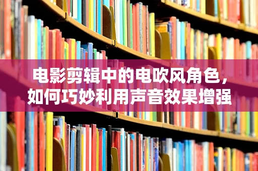 电影剪辑中的电吹风角色，如何巧妙利用声音效果增强场景氛围？