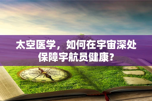 太空医学，如何在宇宙深处保障宇航员健康？