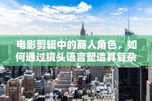 电影剪辑中的商人角色，如何通过镜头语言塑造其复杂性格？