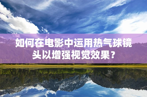 如何在电影中运用热气球镜头以增强视觉效果？