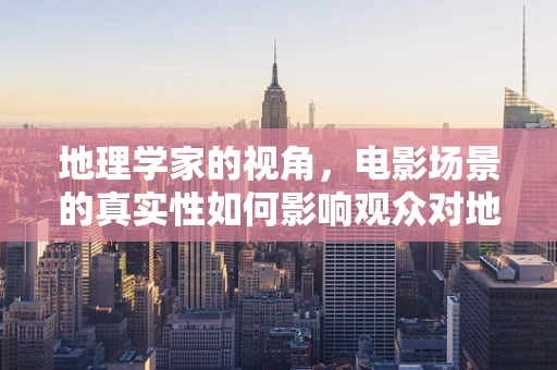 地理学家的视角，电影场景的真实性如何影响观众对地理环境的认知？