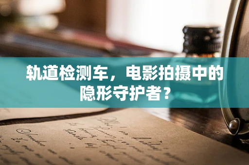 轨道检测车，电影拍摄中的隐形守护者？