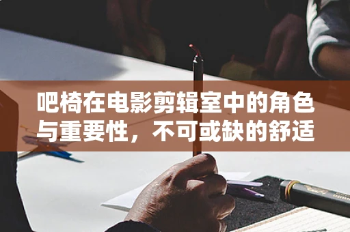 吧椅在电影剪辑室中的角色与重要性，不可或缺的舒适与效率之选？