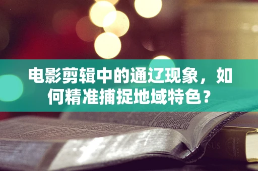 电影剪辑中的通辽现象，如何精准捕捉地域特色？