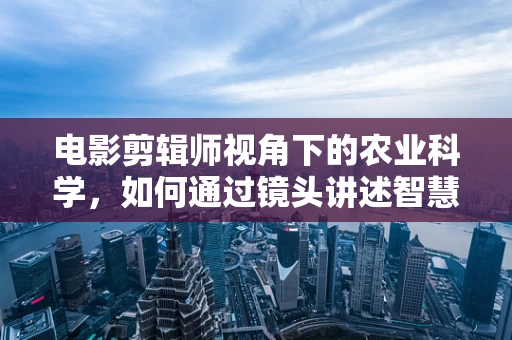 电影剪辑师视角下的农业科学，如何通过镜头讲述智慧农业的魅力？