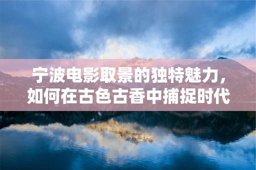 宁波电影取景的独特魅力，如何在古色古香中捕捉时代感？