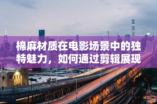 棉麻材质在电影场景中的独特魅力，如何通过剪辑展现其质感？