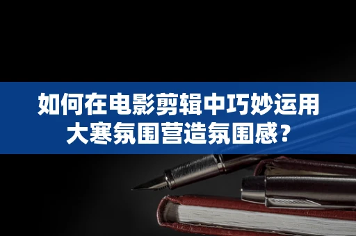 如何在电影剪辑中巧妙运用大寒氛围营造氛围感？