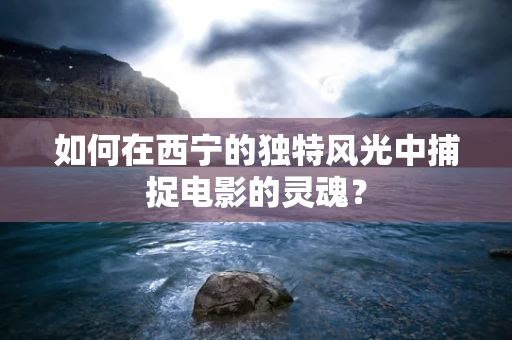 如何在西宁的独特风光中捕捉电影的灵魂？