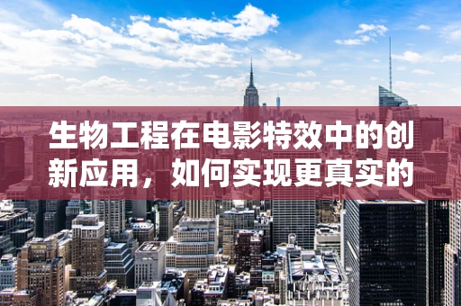 生物工程在电影特效中的创新应用，如何实现更真实的生物模拟？