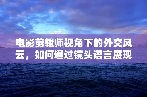 电影剪辑师视角下的外交风云，如何通过镜头语言展现外交官的智慧与风采？