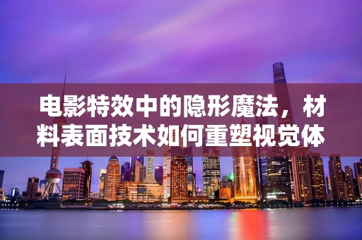 电影特效中的隐形魔法，材料表面技术如何重塑视觉体验？