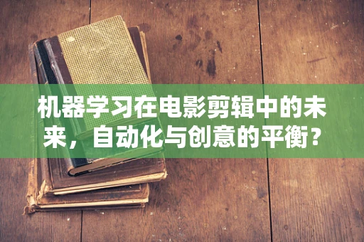 机器学习在电影剪辑中的未来，自动化与创意的平衡？