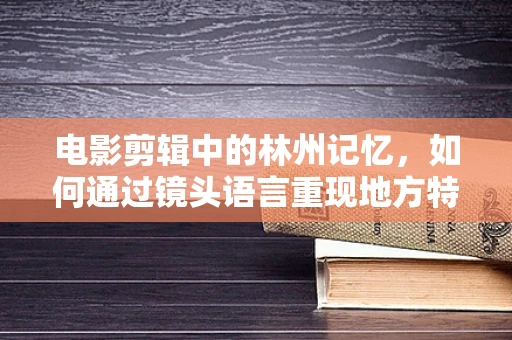 电影剪辑中的林州记忆，如何通过镜头语言重现地方特色？