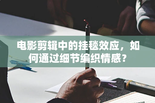 电影剪辑中的挂毯效应，如何通过细节编织情感？