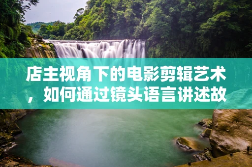 店主视角下的电影剪辑艺术，如何通过镜头语言讲述故事？