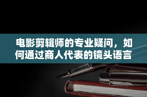 电影剪辑师的专业疑问，如何通过商人代表的镜头语言展现角色深度？