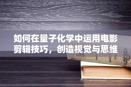 如何在量子化学中运用电影剪辑技巧，创造视觉与思维的双重盛宴？