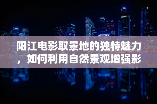 阳江电影取景地的独特魅力，如何利用自然景观增强影片的视觉冲击力？