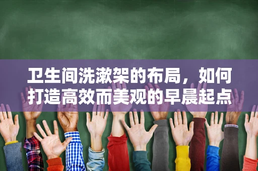 卫生间洗漱架的布局，如何打造高效而美观的早晨起点？