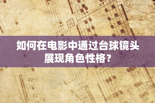 如何在电影中通过台球镜头展现角色性格？