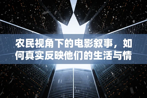 农民视角下的电影叙事，如何真实反映他们的生活与情感？