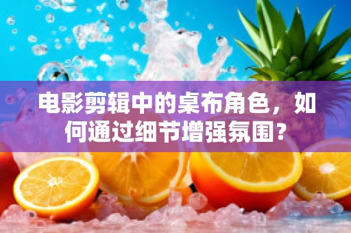 电影剪辑中的桌布角色，如何通过细节增强氛围？