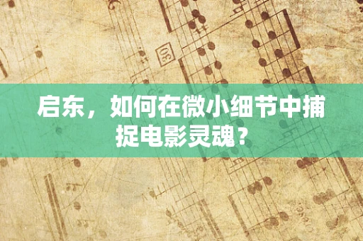 启东，如何在微小细节中捕捉电影灵魂？