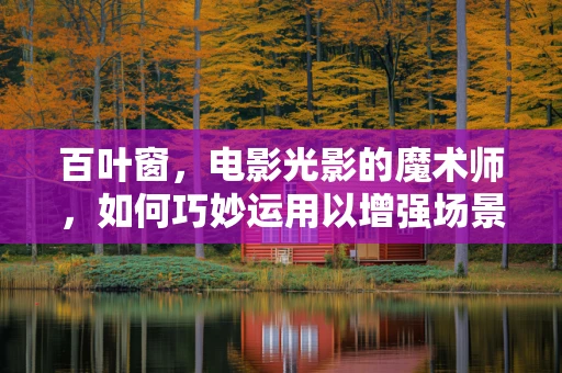 百叶窗，电影光影的魔术师，如何巧妙运用以增强场景氛围？