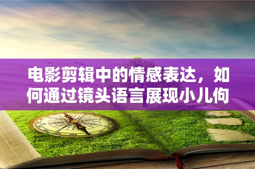 电影剪辑中的情感表达，如何通过镜头语言展现小儿佝偻病的挑战？