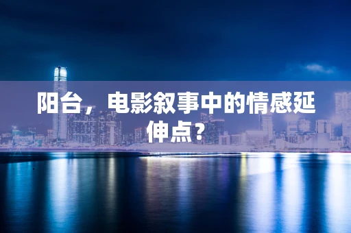 阳台，电影叙事中的情感延伸点？