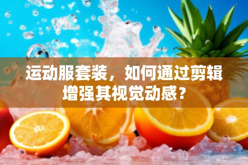 运动服套装，如何通过剪辑增强其视觉动感？