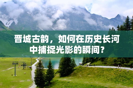 晋城古韵，如何在历史长河中捕捉光影的瞬间？