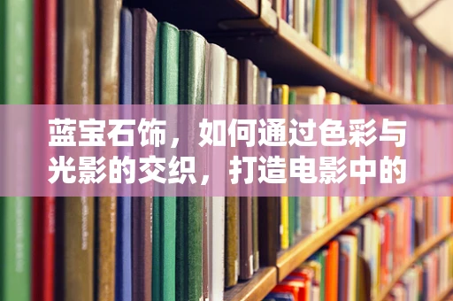 蓝宝石饰，如何通过色彩与光影的交织，打造电影中的奢华瞬间？