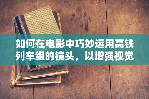 如何在电影中巧妙运用高铁列车组的镜头，以增强视觉冲击力与时代感？