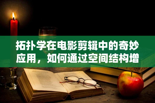 拓扑学在电影剪辑中的奇妙应用，如何通过空间结构增强叙事张力？