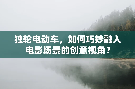 独轮电动车，如何巧妙融入电影场景的创意视角？