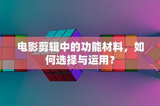 电影剪辑中的功能材料，如何选择与运用？