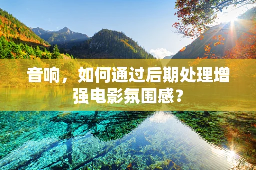 音响，如何通过后期处理增强电影氛围感？