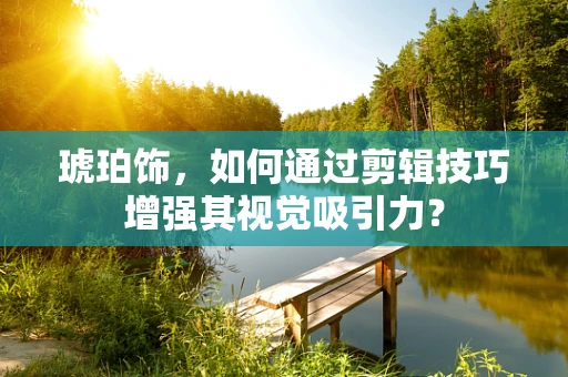 琥珀饰，如何通过剪辑技巧增强其视觉吸引力？