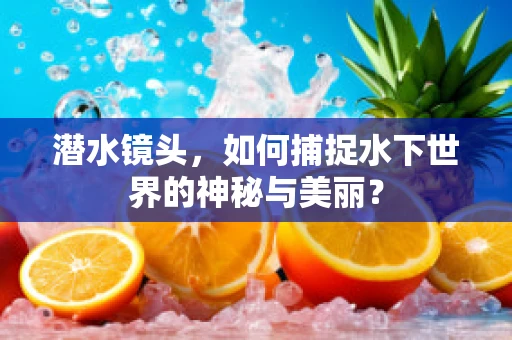 潜水镜头，如何捕捉水下世界的神秘与美丽？