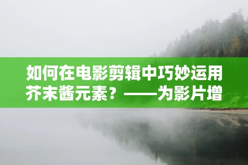 如何在电影剪辑中巧妙运用芥末酱元素？——为影片增添意想不到的味觉惊喜