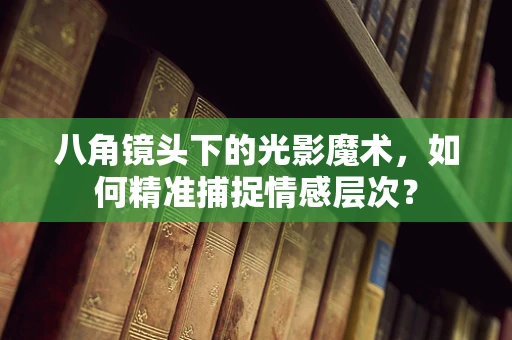 八角镜头下的光影魔术，如何精准捕捉情感层次？