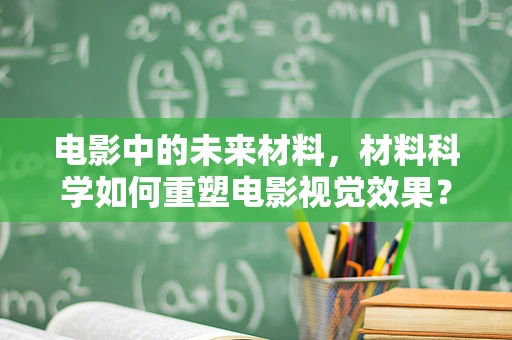 电影中的未来材料，材料科学如何重塑电影视觉效果？