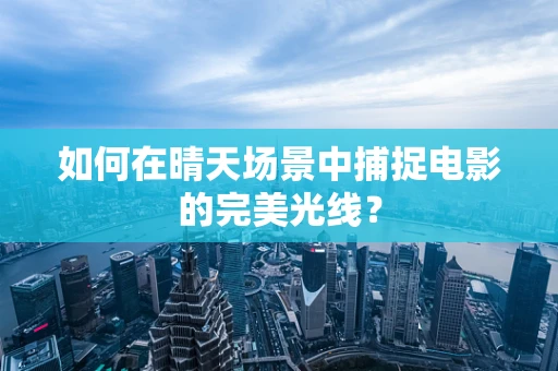 如何在晴天场景中捕捉电影的完美光线？