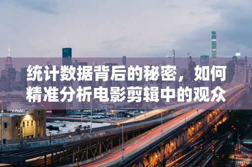 统计数据背后的秘密，如何精准分析电影剪辑中的观众情绪波动？